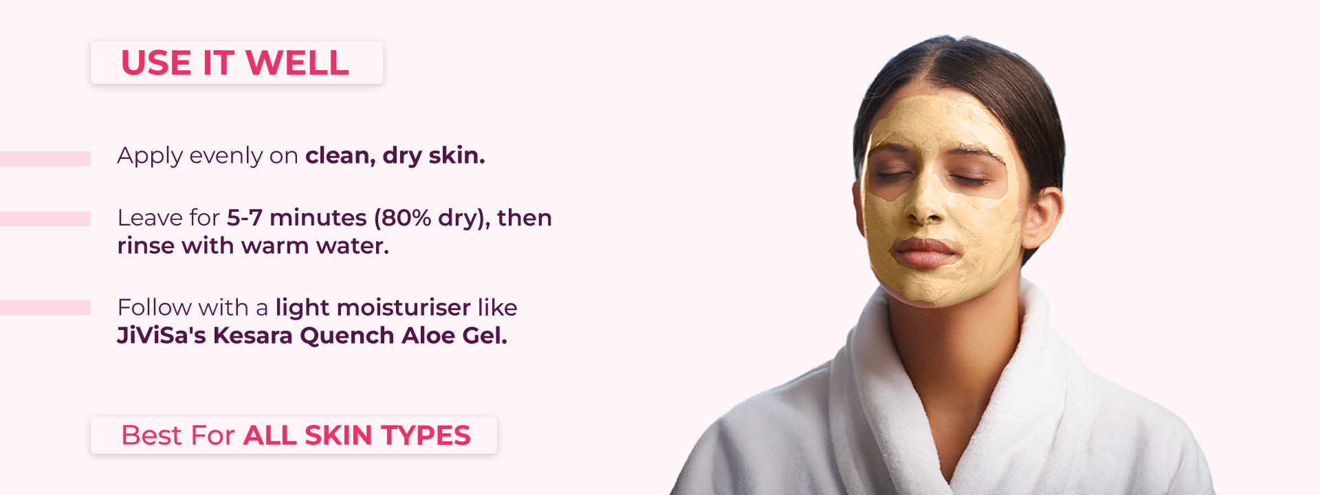 A woman with her eyes closed, wearing a light-colored JiViSa Desi Gulaab Clay Masque on her face, in a white bathrobe, against a light pink background. To the left, instructions read: USE IT WELL. Apply evenly on clean, dry skin. Leave for 5-7 minutes (80% dry), then rinse with warm water. Follow with a light moisturiser like JiViSa's Kesara Quench Aloe Gel. Best For ALL SKIN TYPES.