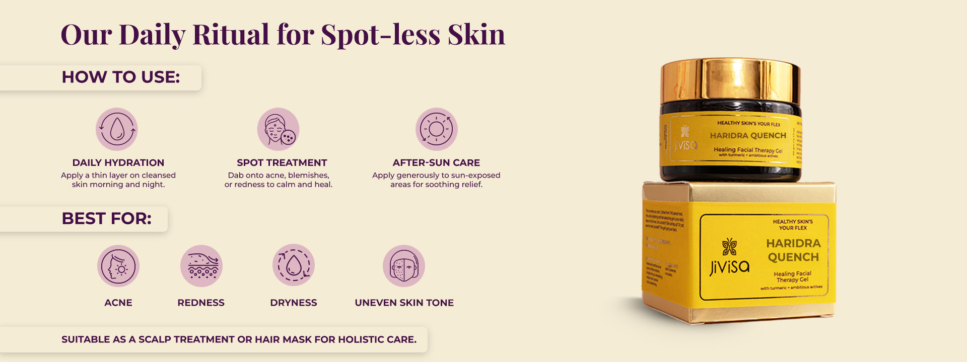 JiViSa Haridra Quench Healing Facial Therapy Gel presented with its product jar and box. Tagline reads "Our Daily Ritual for Spot-less Skin." The left side provides clear HOW TO USE instructions: DAILY HYDRATION (Apply thin layer on cleansed skin morning and night), SPOT TREATMENT (dab onto acne, blemishes, or redness), and AFTER-SUN CARE (apply generously to sun-exposed areas). Below this, BEST FOR: Acne, Redness, Dryness and Uneven Skin Tone. SUITABLE AS A SCALP TREATMENT OR HAIR MASK FOR HOLISTIC CARE.