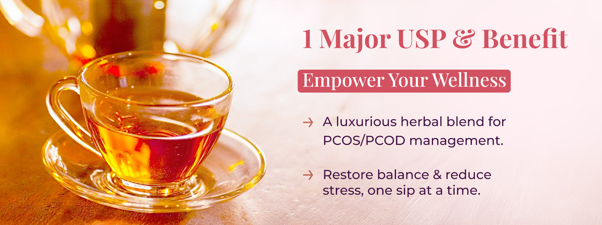 This image highlights Major benefit and Unique Selling Proposition (USP) of the JiViSa-The Queen's Blend Herbal Tea. It shows a clear glass cup filled with herbal tea, symbolizing purity and wellness. The slogan "Empower Your Wellness" reinforces the product’s focus on women’s health. The text next to it emphasizes a luxurious herbal blend formulated for PCOS/PCOD management and restore hormonal balance and reduce stress, one sip at a time.