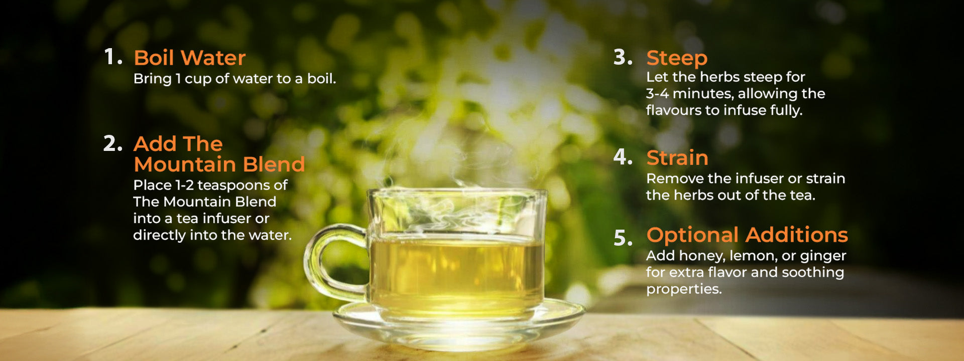 A close-up image of a steaming glass cup of JiViSa- The Mountain Blend tea with a sunlit green background. The step-by-step guide for The Mountain Blend Herbal Tea reads:
Boil Water – Bring 1 cup of water to a boil; Add The Mountain Blend – Place 1–2 teaspoons into a tea infuser or directly into the water; Steep – Let the herbs steep for 3–4 minutes to fully infuse; Strain – Remove the infuser or strain the herbs; Optional Additions – Add honey, lemon, or ginger for extra flavor and soothing properties.